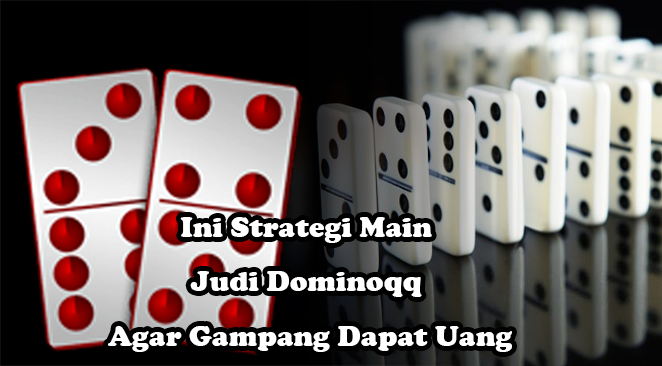Ini-Strategi-Main-Judi-Dominoqq-Agar-Gampang-Dapat-Uang